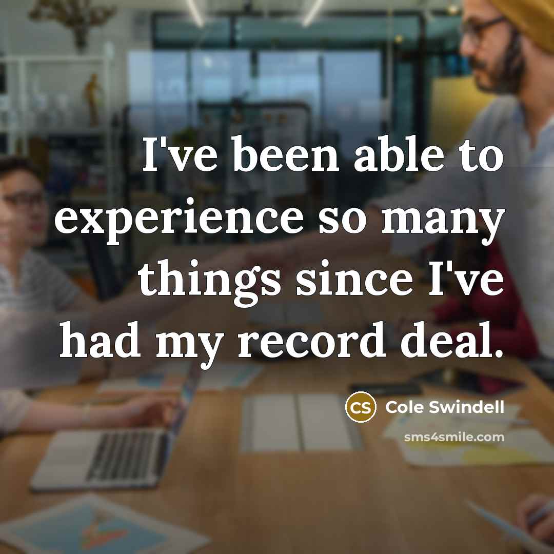 “I've been able to experience so many things since I've had my record deal.” quote by Cole Swindell