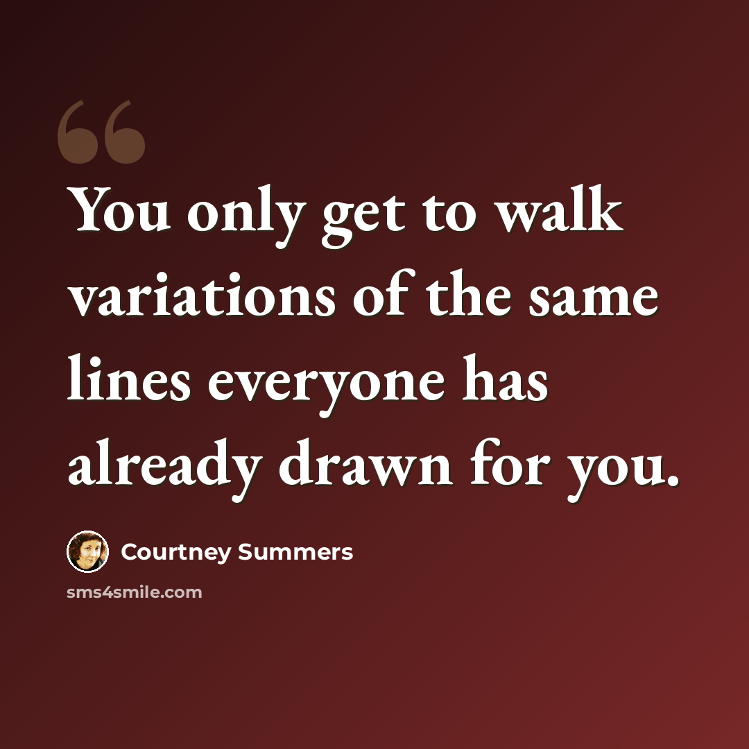 “You only get to walk variations of the same lines everyone has already drawn for you.” quote by Courtney Summers