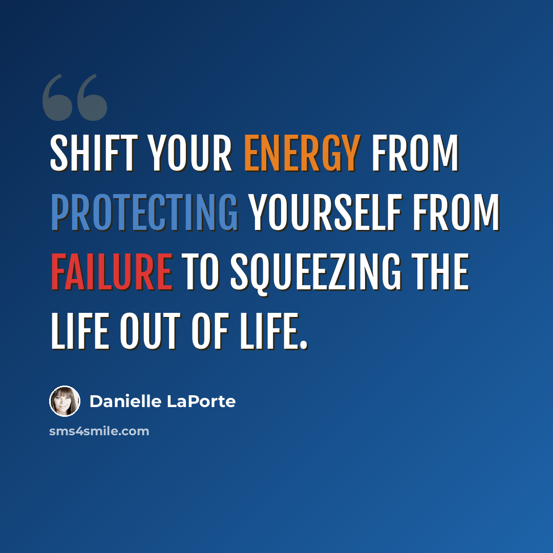 “Shift your energy from protecting yourself from failure to squeezing the life out of life.” quote by Danielle LaPorte