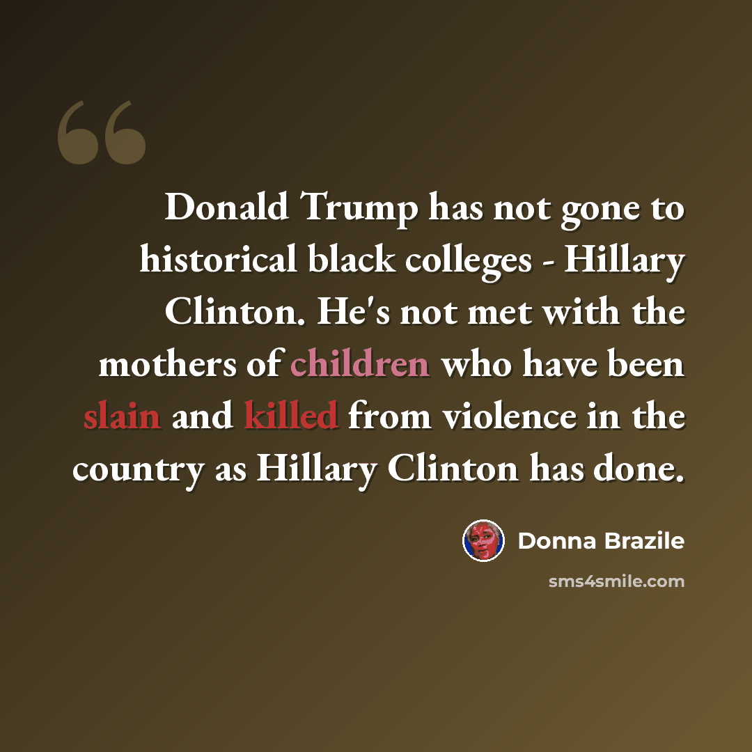 “Donald Trump has not gone to historical black colleges - Hillary Clinton. He's not met with the mothers of children who have been slain and killed from violence in the country as Hillary Clinton has done.” quote by Donna Brazile