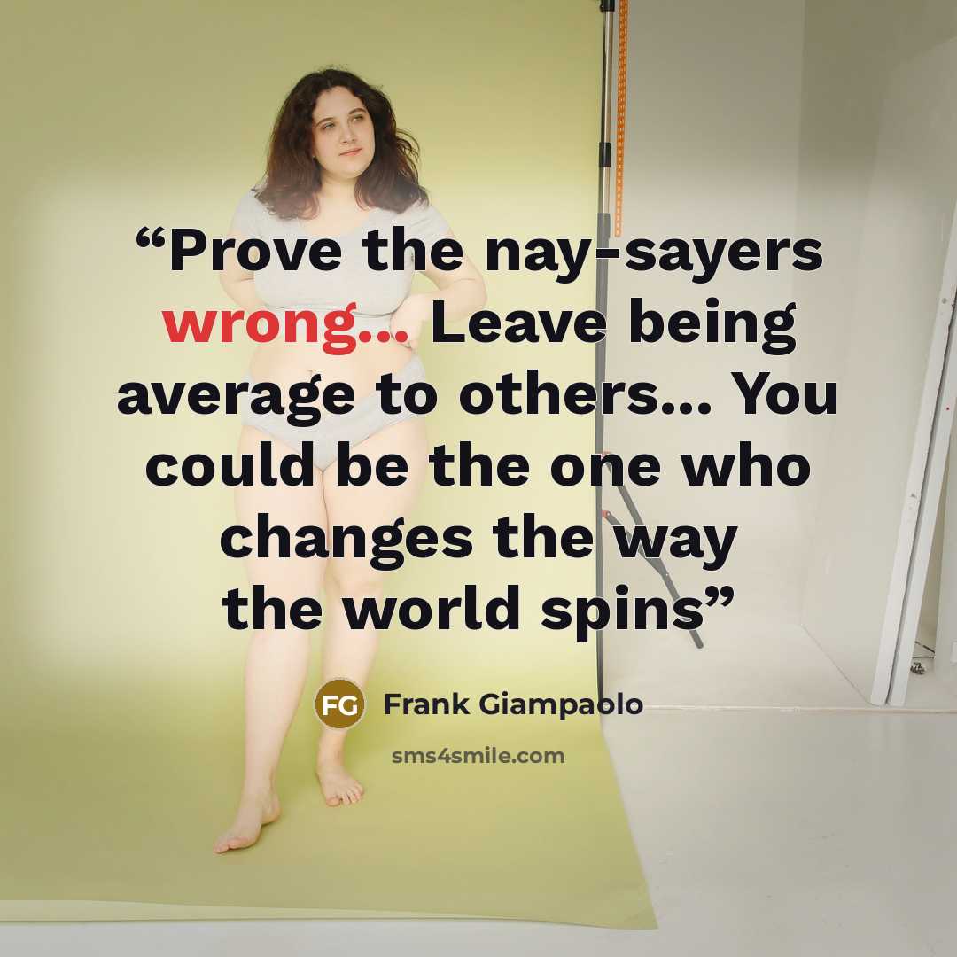 “Prove the nay-sayers wrong... Leave being average to others... You could be the one who changes the way the world spins” quote by Frank Giampaolo