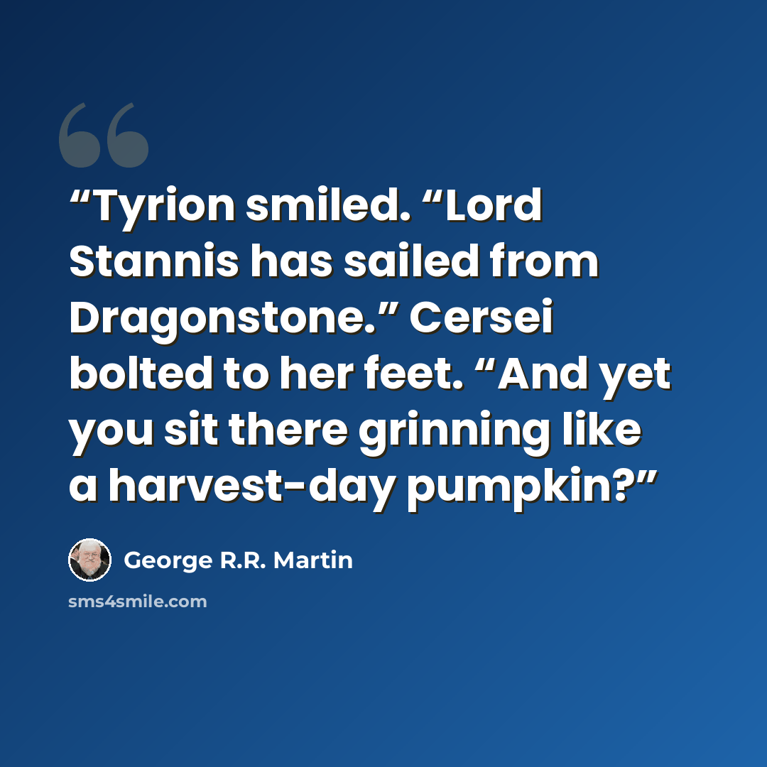 “Tyrion smiled. “Lord Stannis has sailed from Dragonstone.” Cersei bolted to her feet. “And yet you sit there grinning like a harvest-day pumpkin?” quote by George R.R. Martin
