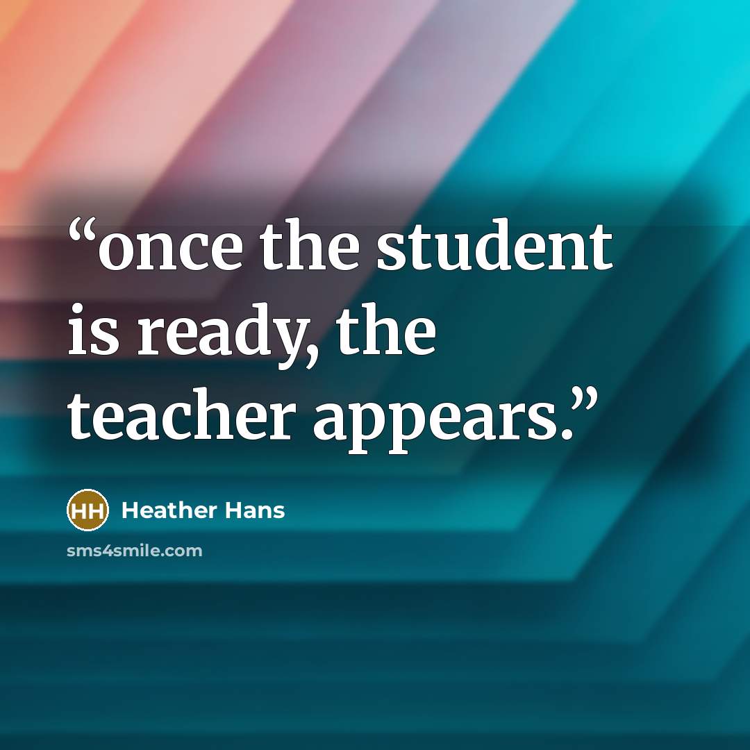 “once the student is ready, the teacher appears.” quote by Heather Hans