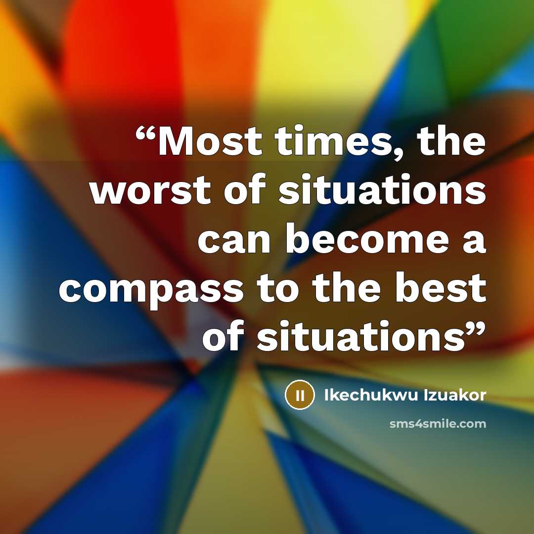 “Most times, the worst of situations can become a compass to the best of situations” quote by Ikechukwu Izuakor