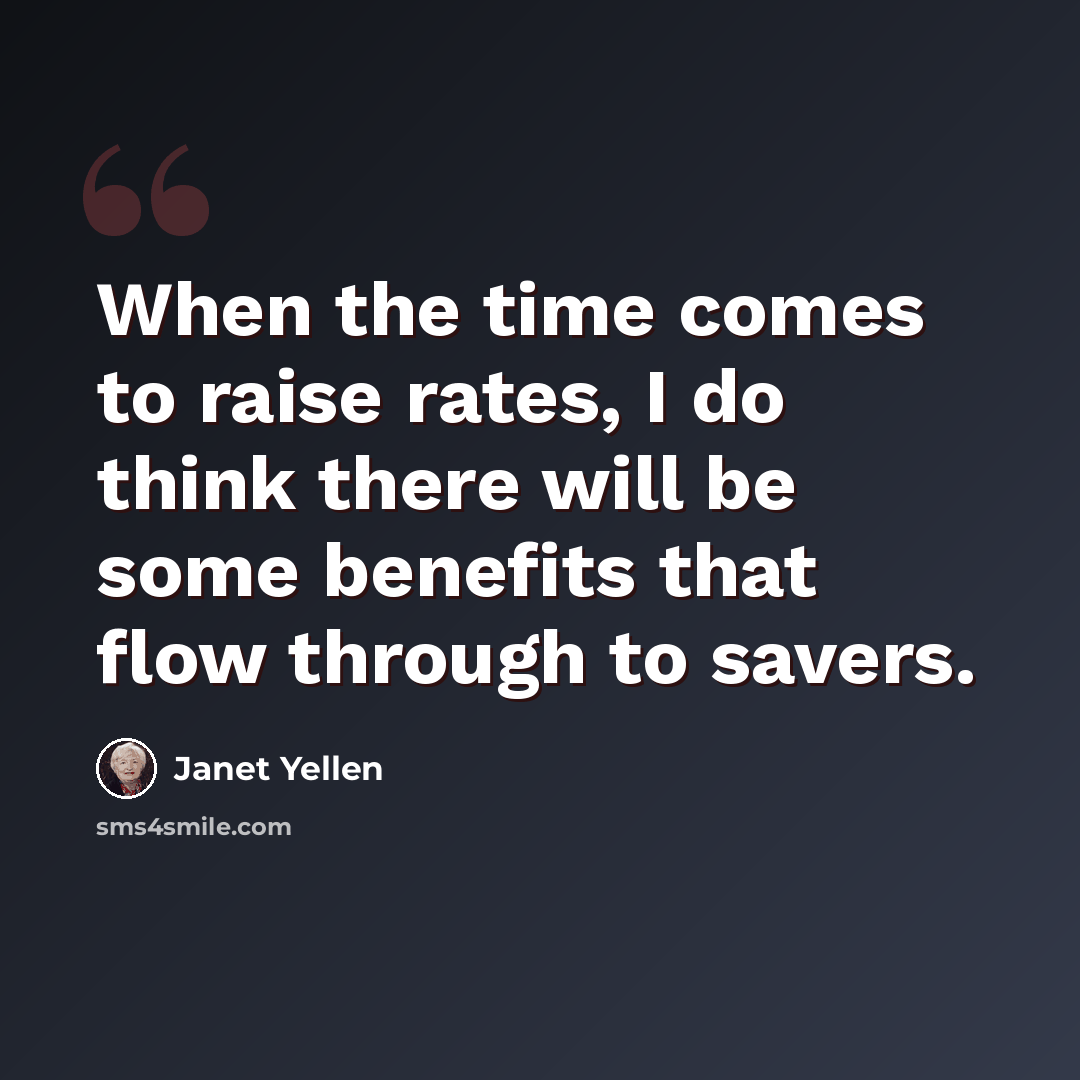 “When the time comes to raise rates, I do think there will be some benefits that flow through to savers.” quote by Janet Yellen