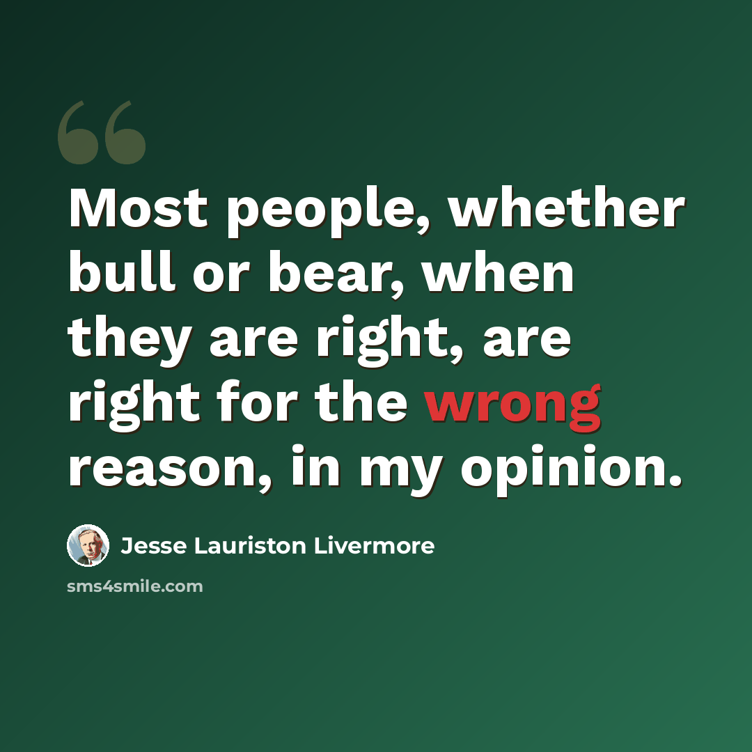 “Most people, whether bull or bear, when they are right, are right for the wrong reason, in my opinion.” quote by Jesse Lauriston Livermore