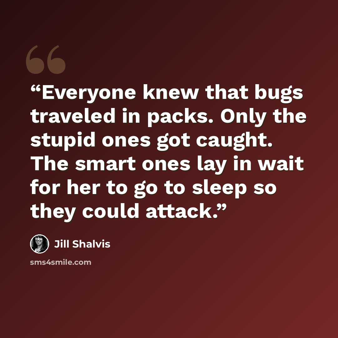 “Everyone knew that bugs traveled in packs. Only the stupid ones got caught. The smart ones lay in wait for her to go to sleep so they could attack.” quote by Jill Shalvis