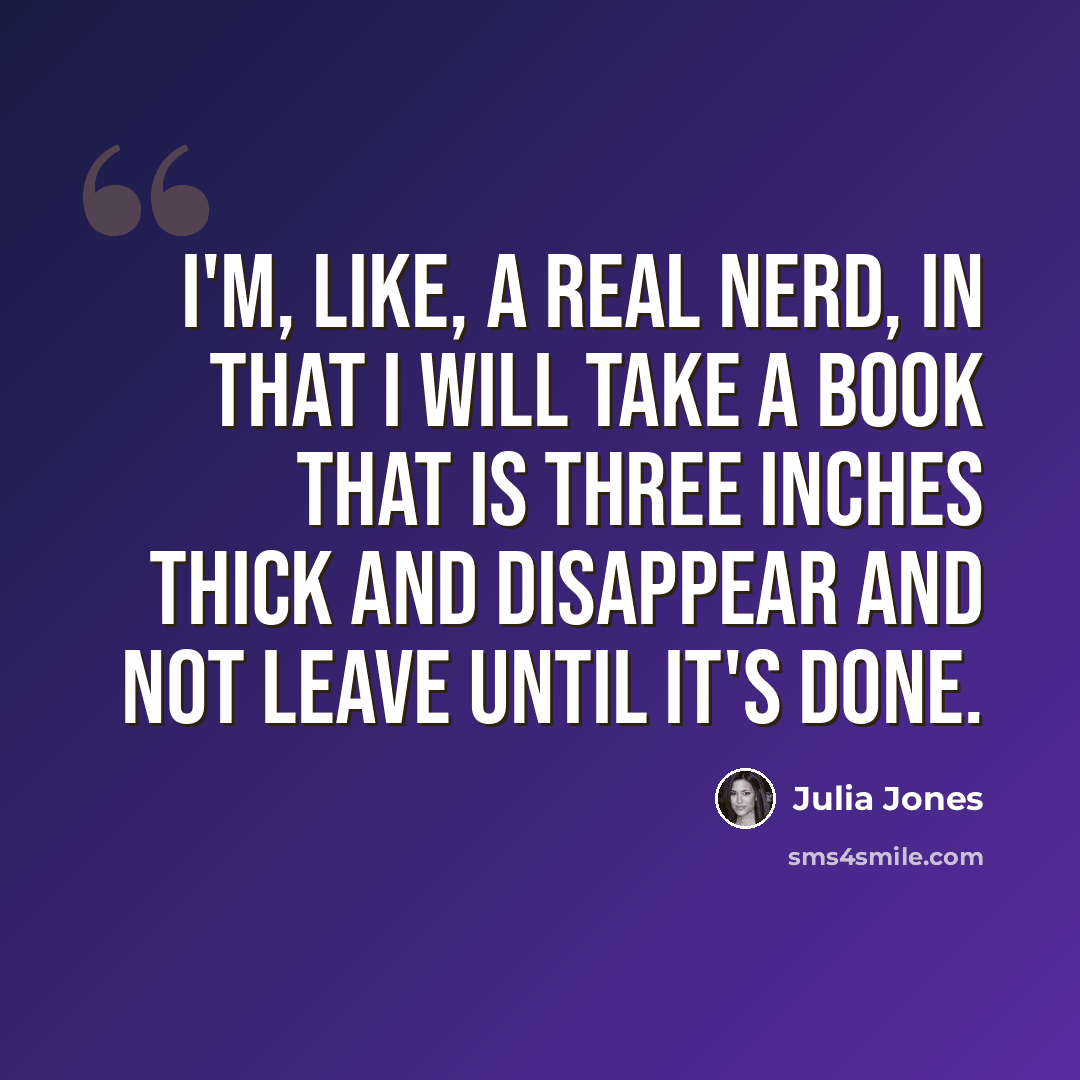 “I'm, like, a real nerd, in that I will take a book that is three inches thick and disappear and not leave until it's done.” quote by Julia Jones