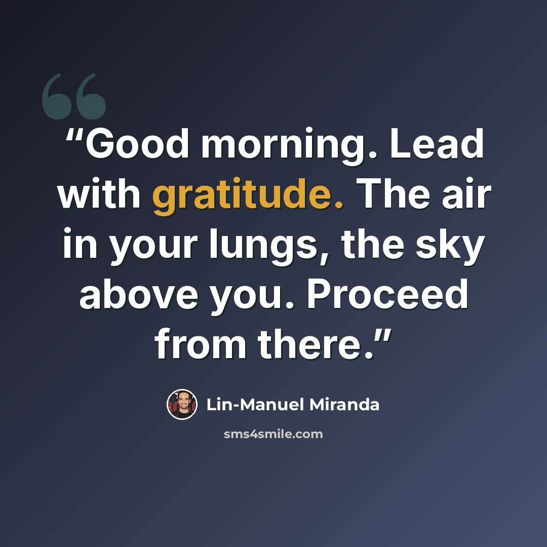 “Good morning. Lead with gratitude. The air in your lungs, the sky above you. Proceed from there.” quote by Lin-Manuel Miranda