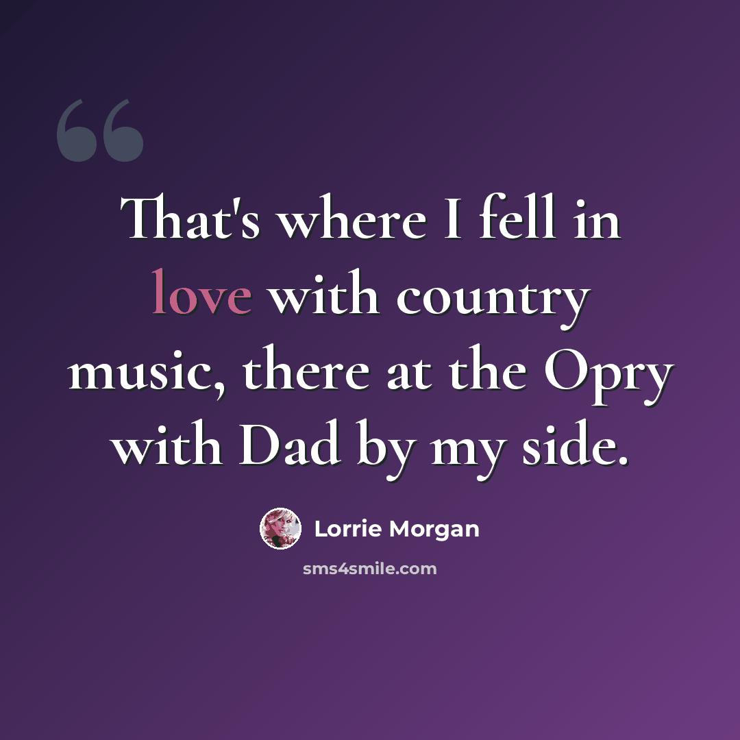 “That's where I fell in love with country music, there at the Opry with Dad by my side.” quote by Lorrie Morgan