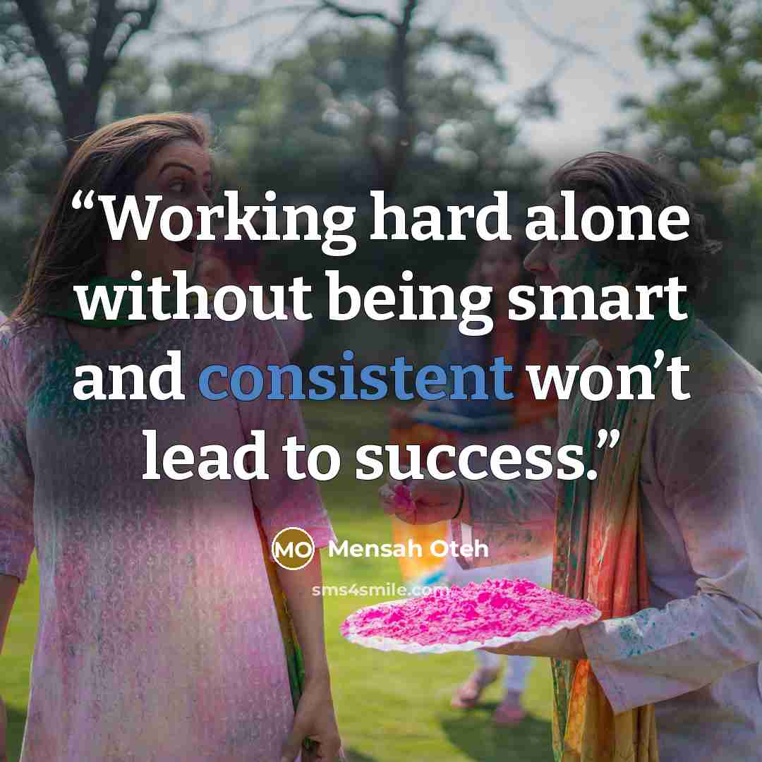 “Working hard alone without being smart and consistent won’t lead to success.” quote by Mensah Oteh