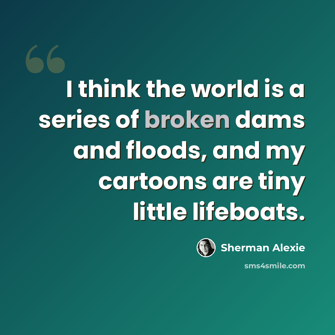 “I think the world is a series of broken dams and floods, and my cartoons are tiny little lifeboats.” quote by Sherman Alexie