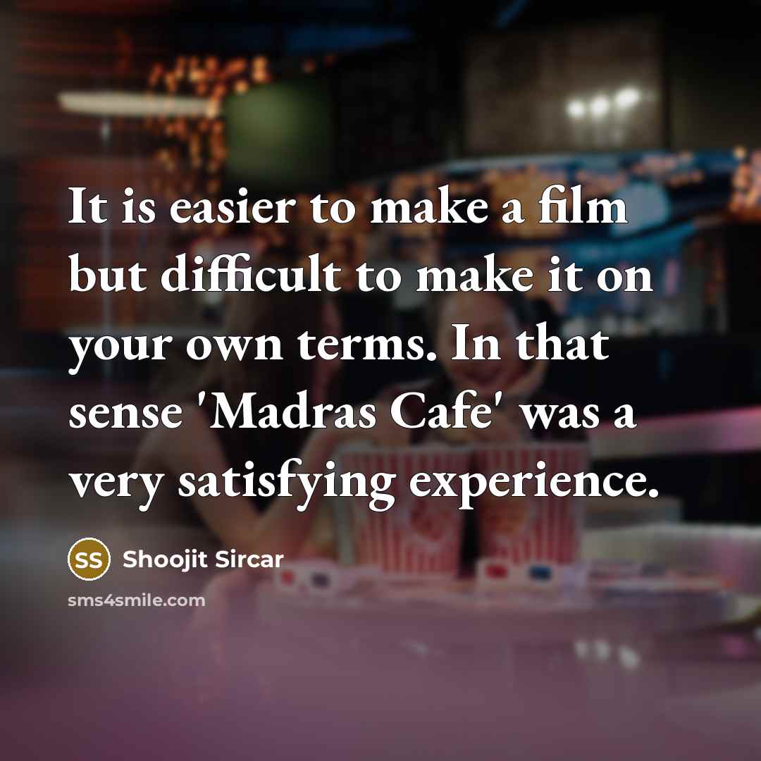 “It is easier to make a film but difficult to make it on your own terms. In that sense 'Madras Cafe' was a very satisfying experience.” quote by Shoojit Sircar