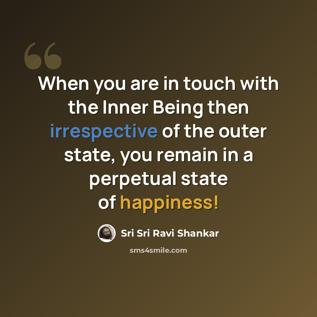 “When you are in touch with the Inner Being then irrespective of the outer state, you remain in a perpetual state of happiness!” quote by Sri Sri Ravi Shankar