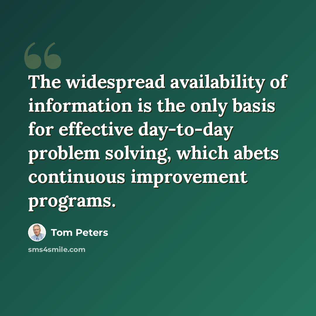 “The widespread availability of information is the only basis for effective day-to-day problem solving, which abets continuous improvement programs.” quote by Tom Peters