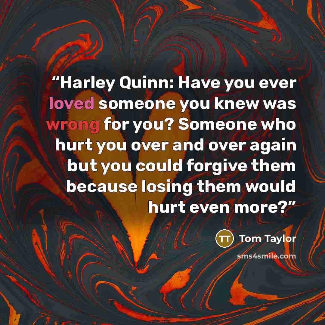 “Harley Quinn: Have you ever loved someone you knew was wrong for you? Someone who hurt you over and over again but you could forgive them because losing them would hurt even more?” quote by Tom Taylor