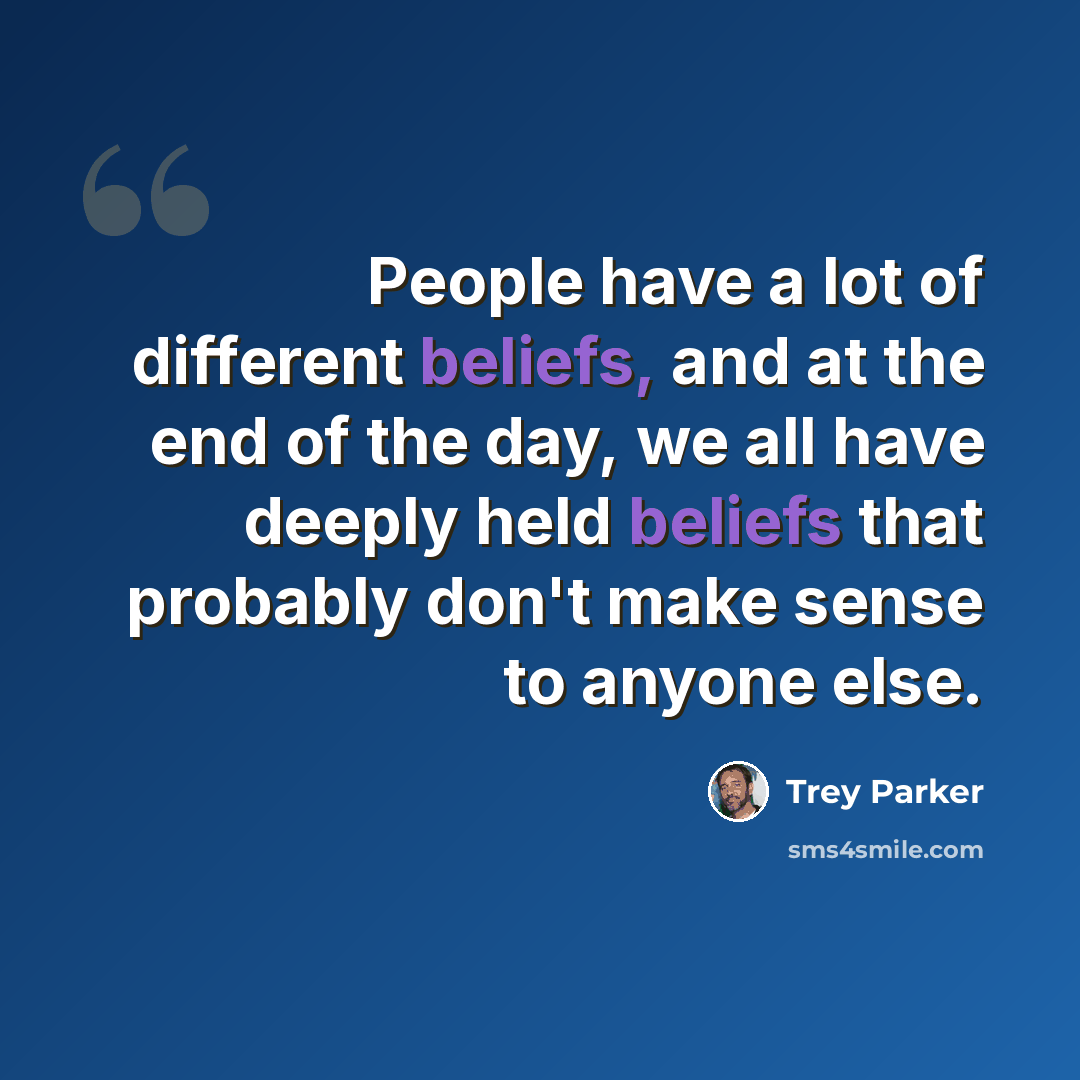 “People have a lot of different beliefs, and at the end of the day, we all have deeply held beliefs that probably don't make sense to anyone else.” quote by Trey Parker