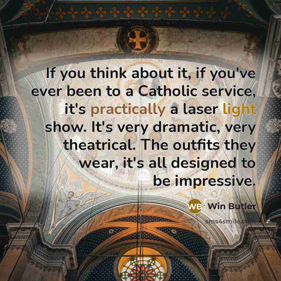 “If you think about it, if you've ever been to a Catholic service, it's practically a laser light show. It's very dramatic, very theatrical. The outfits they wear, it's all designed to be impressive.” quote by Win Butler