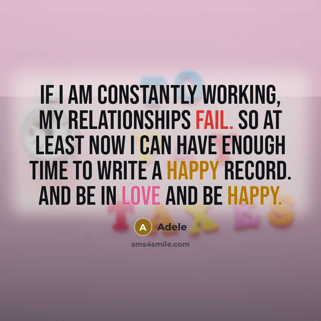 “If I am constantly working, my relationships fail. So at least now I can have enough time to write a happy record. And be in love and be happy.” quote by Adele