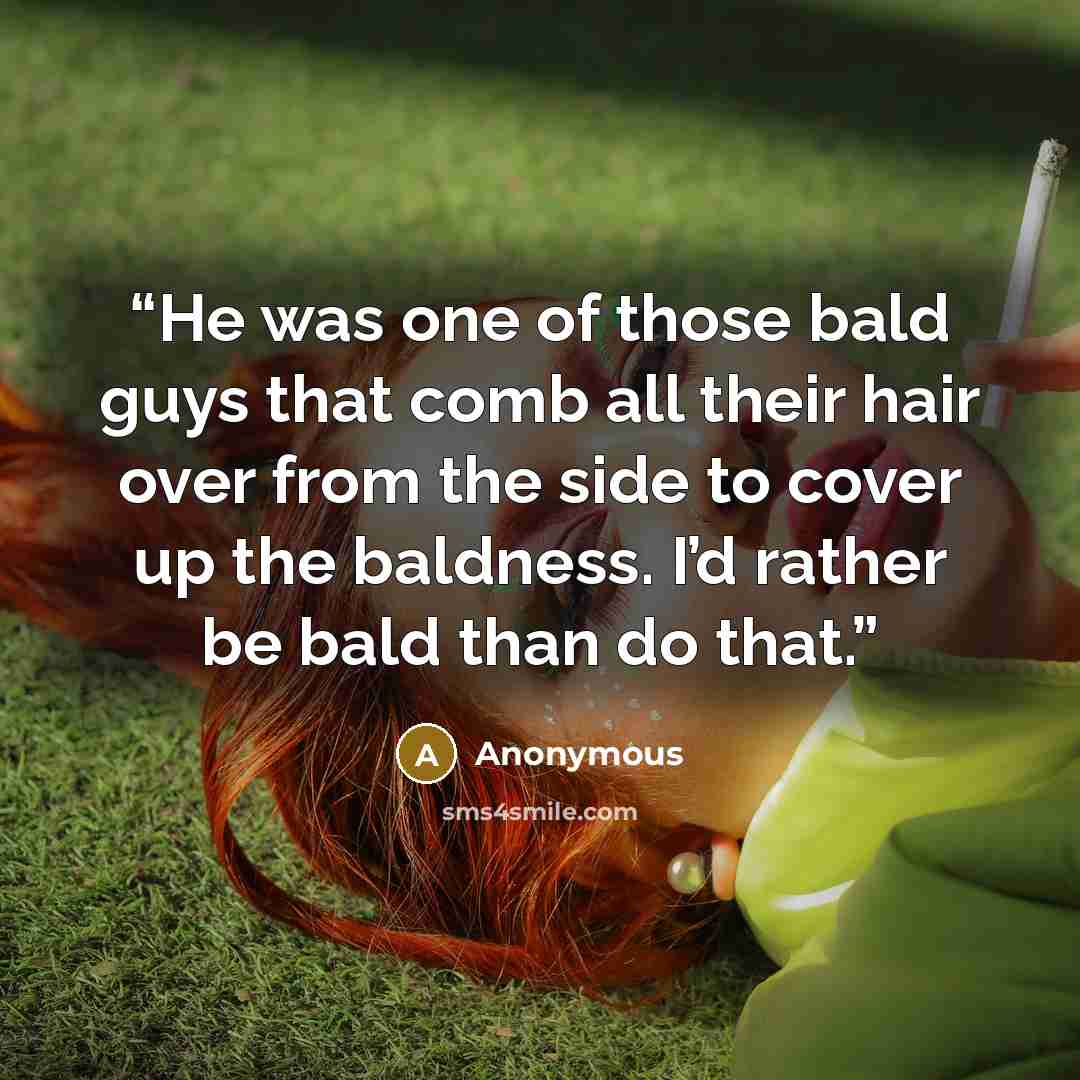 “He was one of those bald guys that comb all their hair over from the side to cover up the baldness. I’d rather be bald than do that.” quote by Anonymous