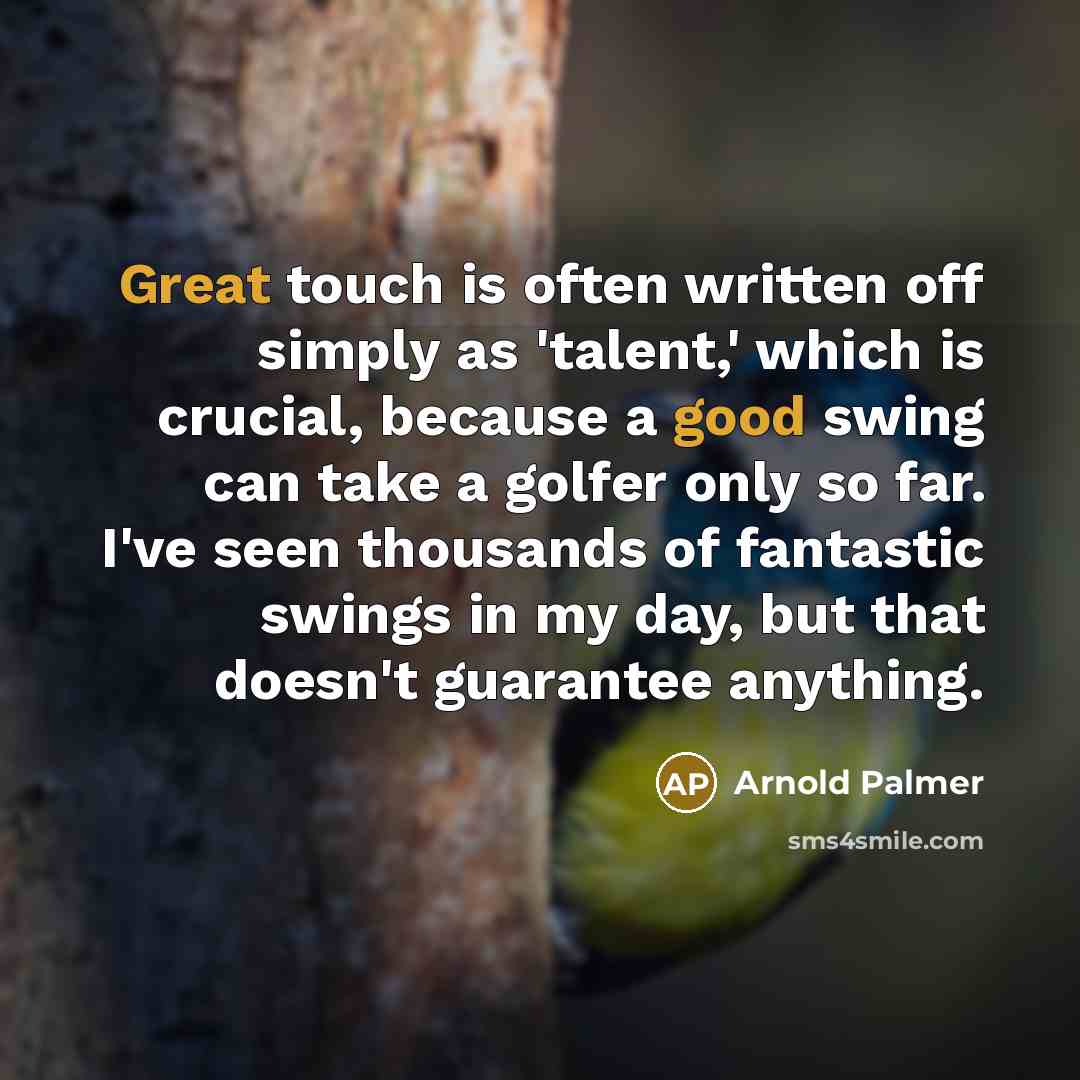 “Great touch is often written off simply as 'talent,' which is crucial, because a good swing can take a golfer only so far. I've seen thousands of fantastic swings in my day, but that doesn't guarantee anything.” quote by Arnold Palmer