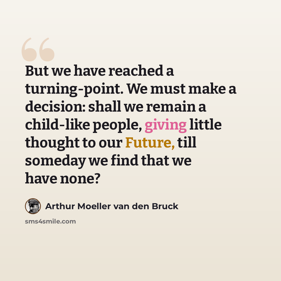 “But we have reached a turning-point. We must make a decision: shall we remain a child-like people, giving little thought to our Future, till someday we find that we have none?” quote by Arthur Moeller van den Bruck
