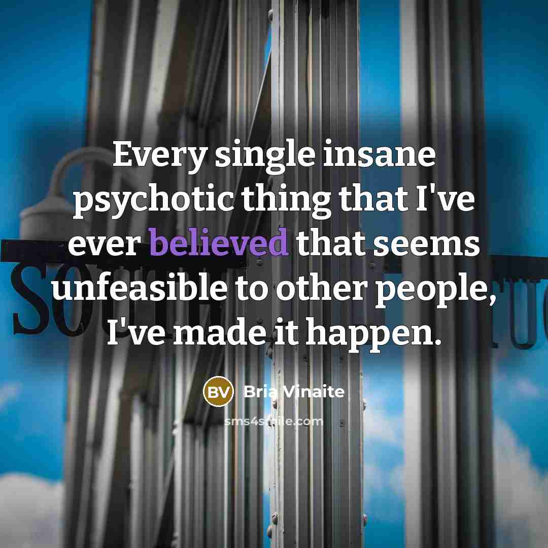“Every single insane psychotic thing that I've ever believed that seems unfeasible to other people, I've made it happen.” quote by Bria Vinaite