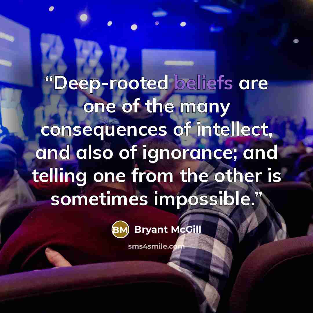“Deep-rooted beliefs are one of the many consequences of intellect, and also of ignorance; and telling one from the other is sometimes impossible.” quote by Bryant McGill