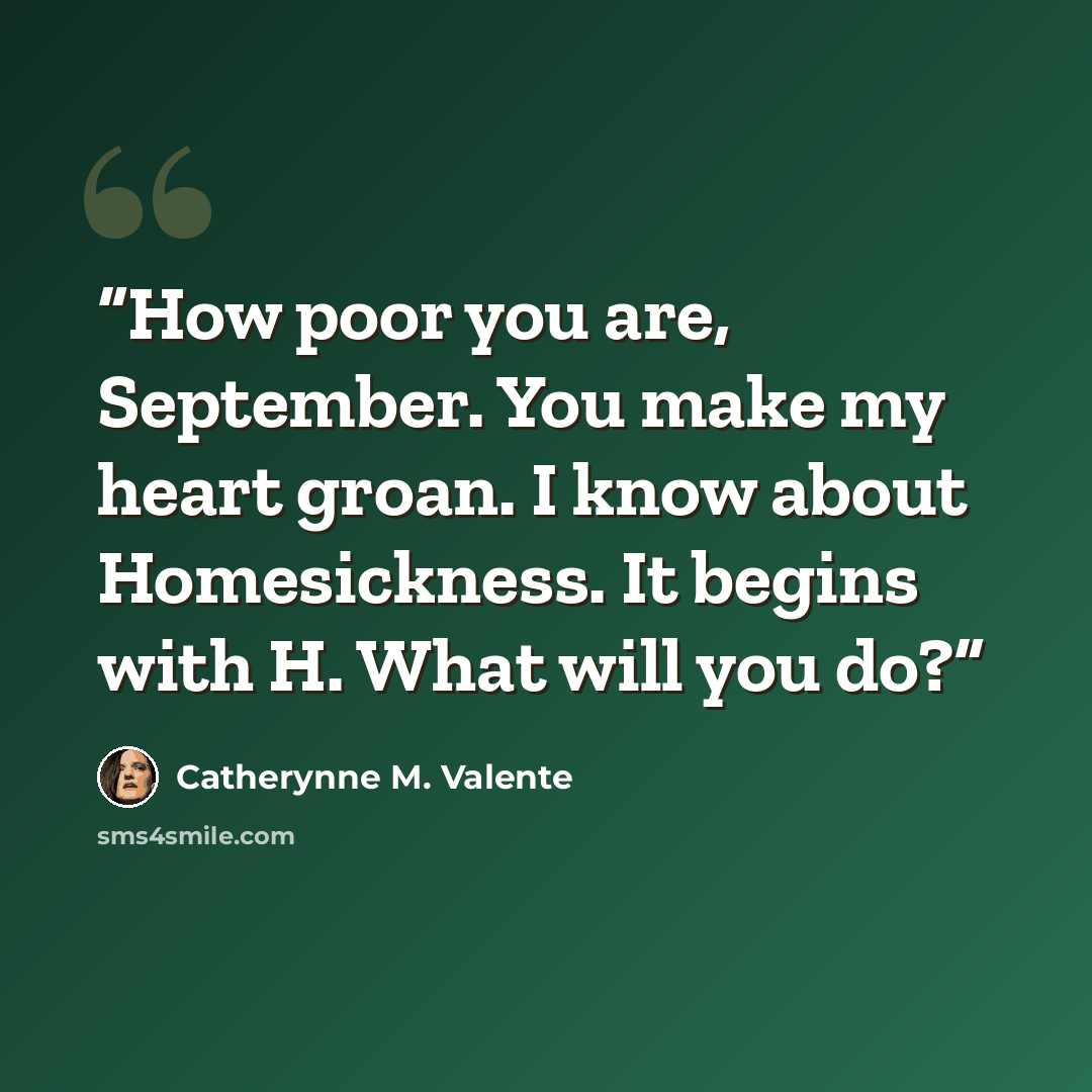 “How poor you are, September. You make my heart groan. I know about Homesickness. It begins with H. What will you do?” quote by Catherynne M. Valente