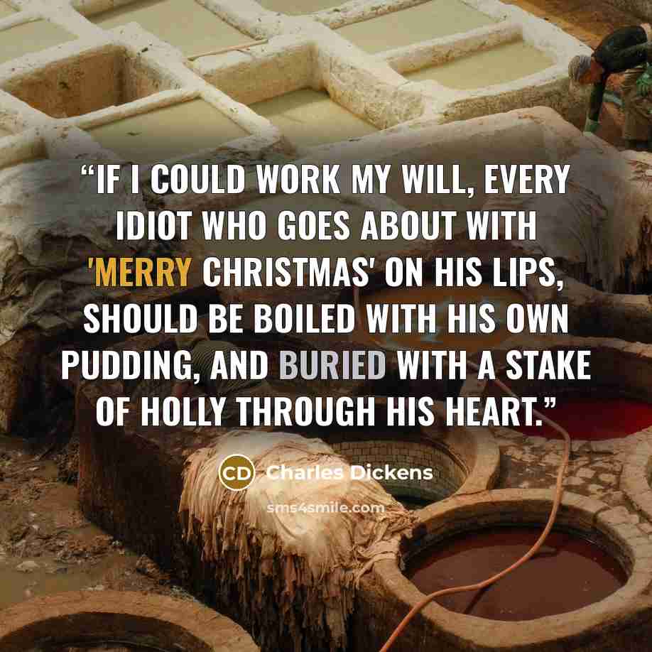 “If I could work my will, every idiot who goes about with 'Merry Christmas' on his lips, should be boiled with his own pudding, and buried with a stake of holly through his heart.” quote by Charles Dickens