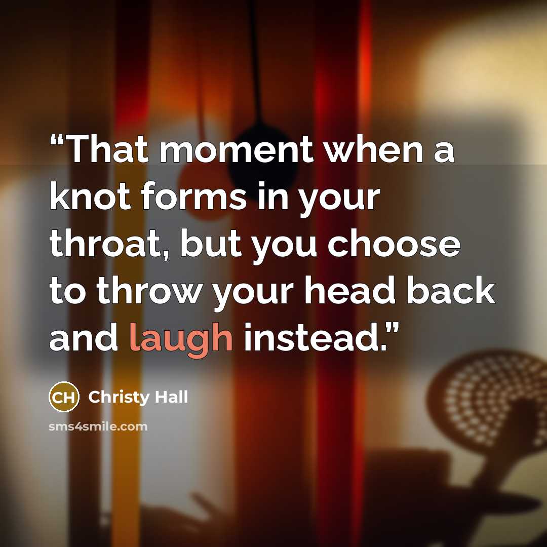 “That moment when a knot forms in your throat, but you choose to throw your head back and laugh instead.” quote by Christy Hall