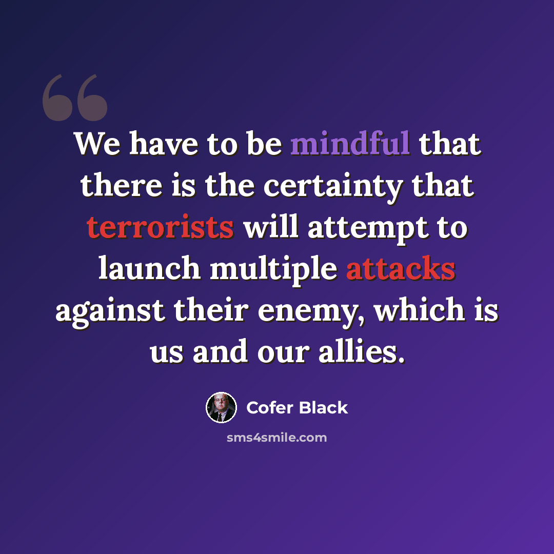 “We have to be mindful that there is the certainty that terrorists will attempt to launch multiple attacks against their enemy, which is us and our allies.” quote by Cofer Black