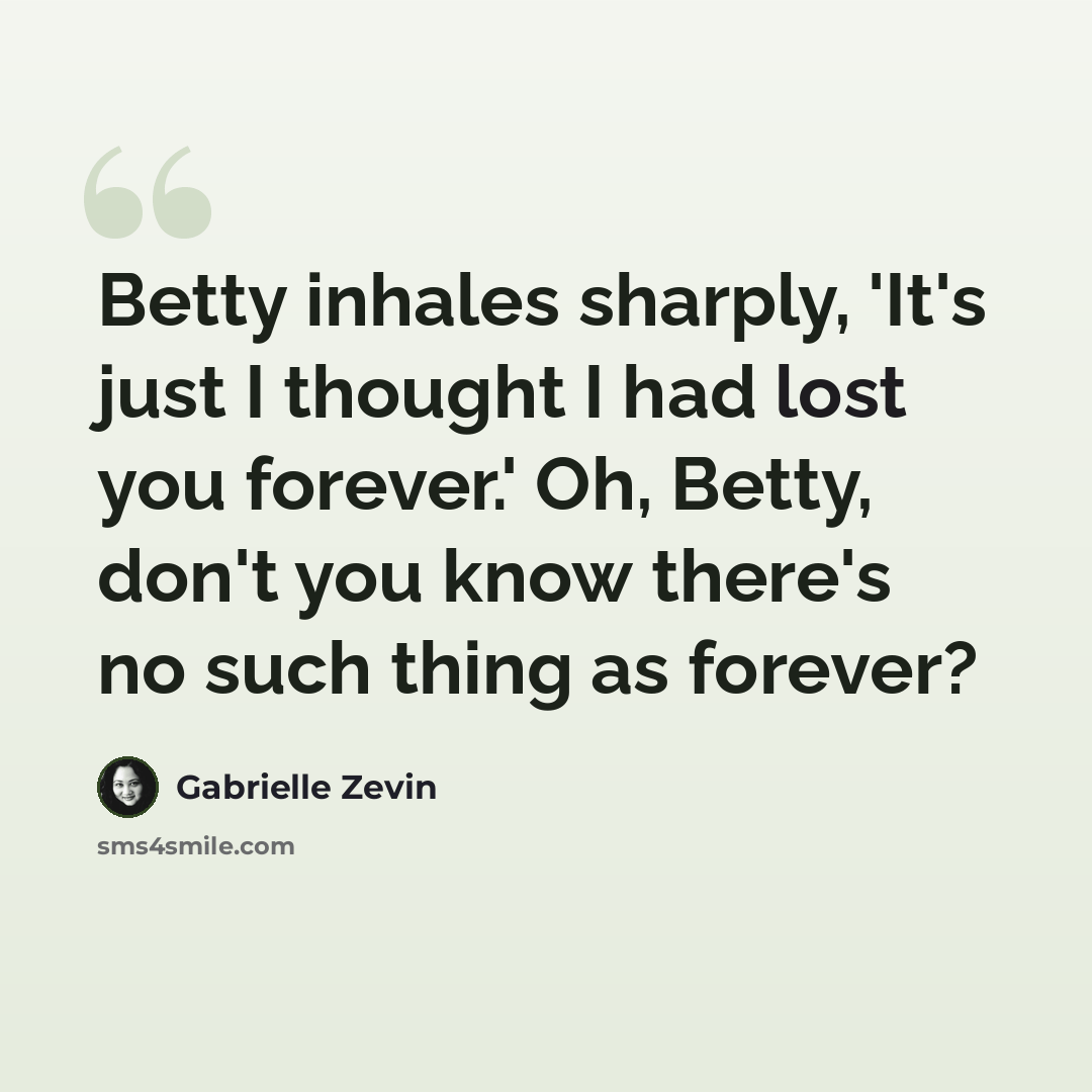 “Betty inhales sharply, 'It's just I thought I had lost you forever.' Oh, Betty, don't you know there's no such thing as forever?” quote by Gabrielle Zevin
