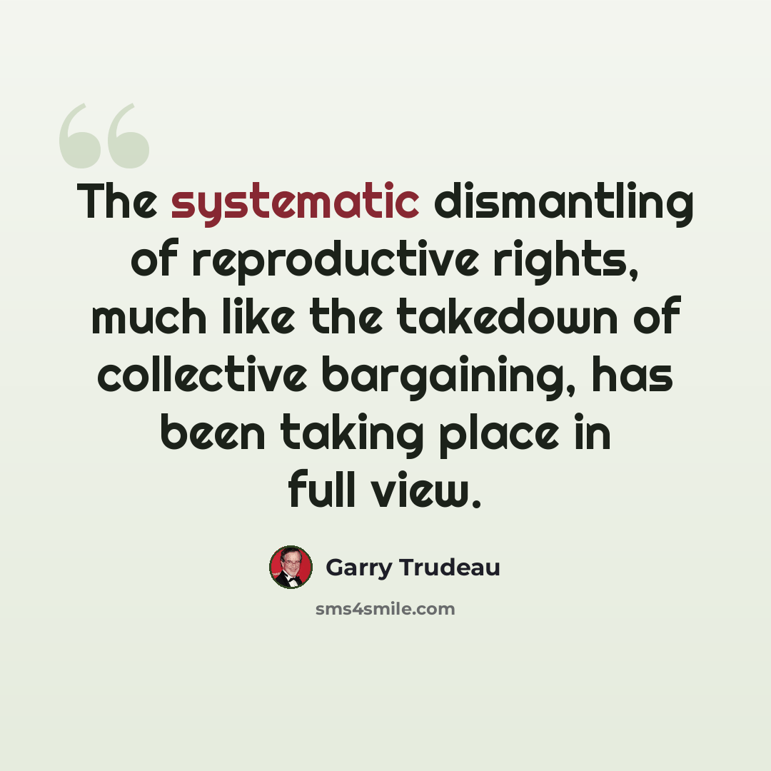 “The systematic dismantling of reproductive rights, much like the takedown of collective bargaining, has been taking place in full view.” quote by Garry Trudeau