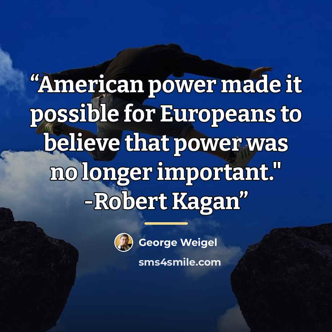 “American power made it possible for Europeans to believe that power was no longer important." -Robert Kagan” quote by George Weigel