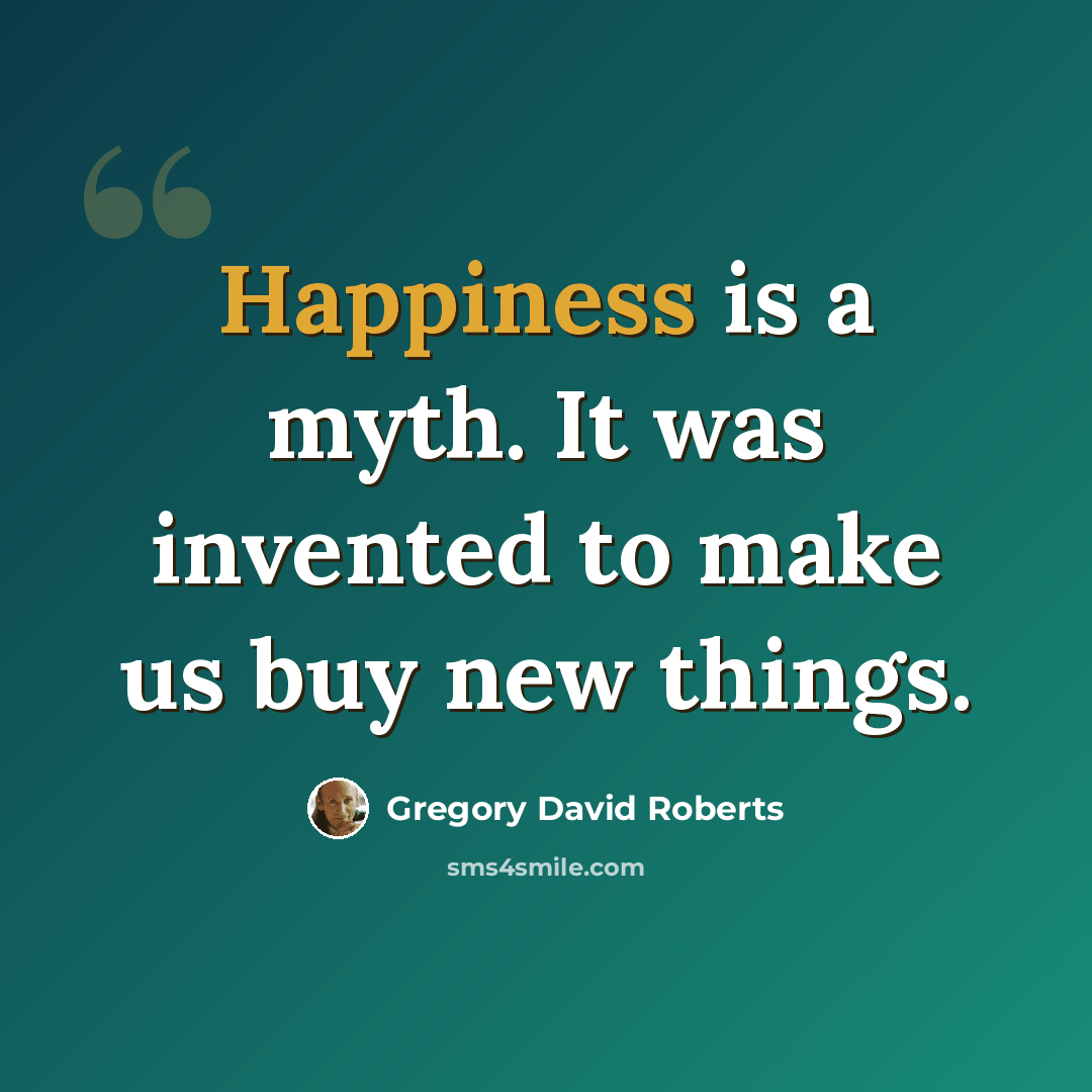 “Happiness is a myth. It was invented to make us buy new things.” quote by Gregory David Roberts