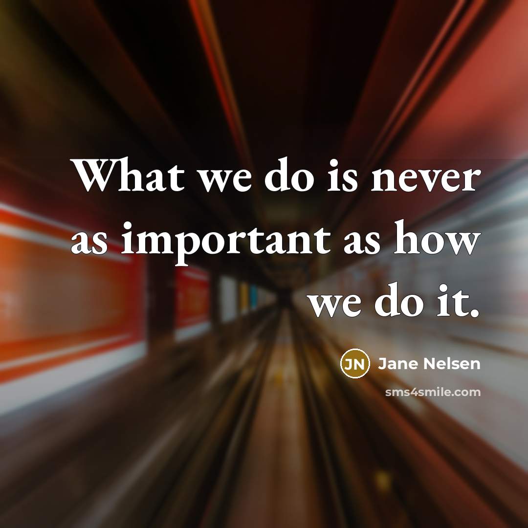“What we do is never as important as how we do it.” quote by Jane Nelsen