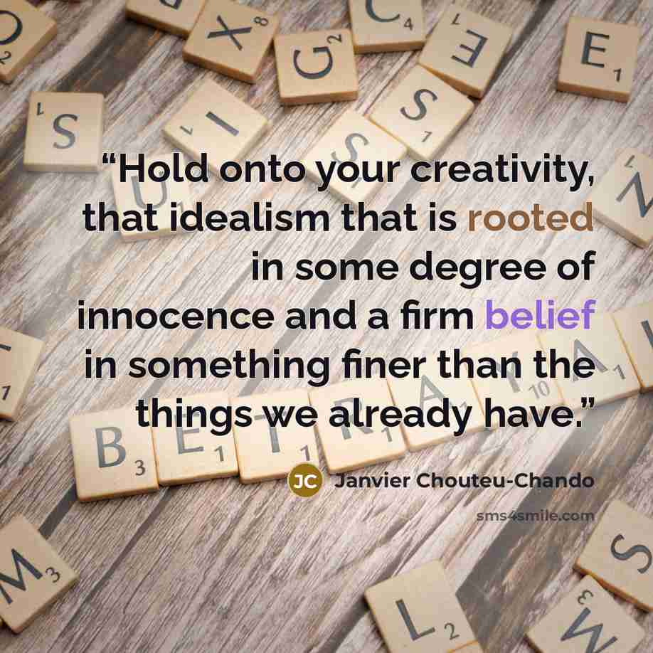 “Hold onto your creativity, that idealism that is rooted in some degree of innocence and a firm belief in something finer than the things we already have.” quote by Janvier Chouteu-Chando