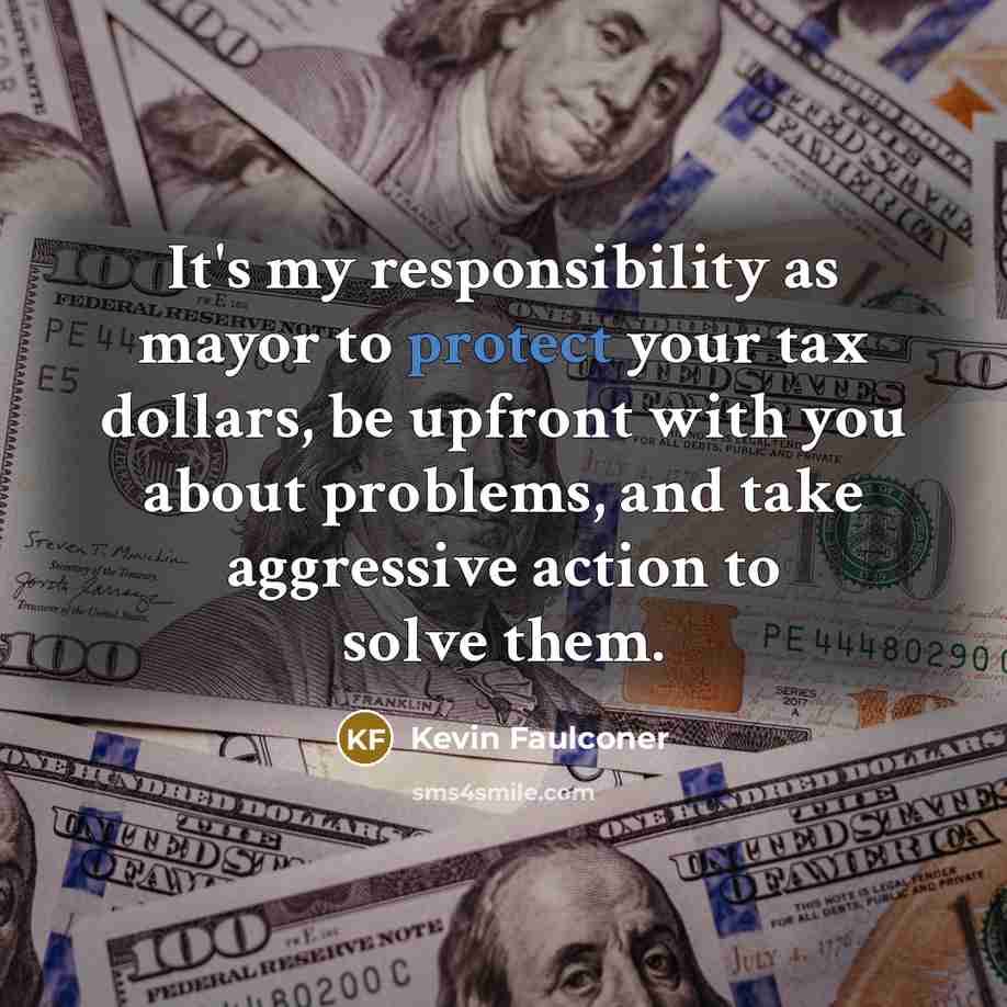 “It's my responsibility as mayor to protect your tax dollars, be upfront with you about problems, and take aggressive action to solve them.” quote by Kevin Faulconer