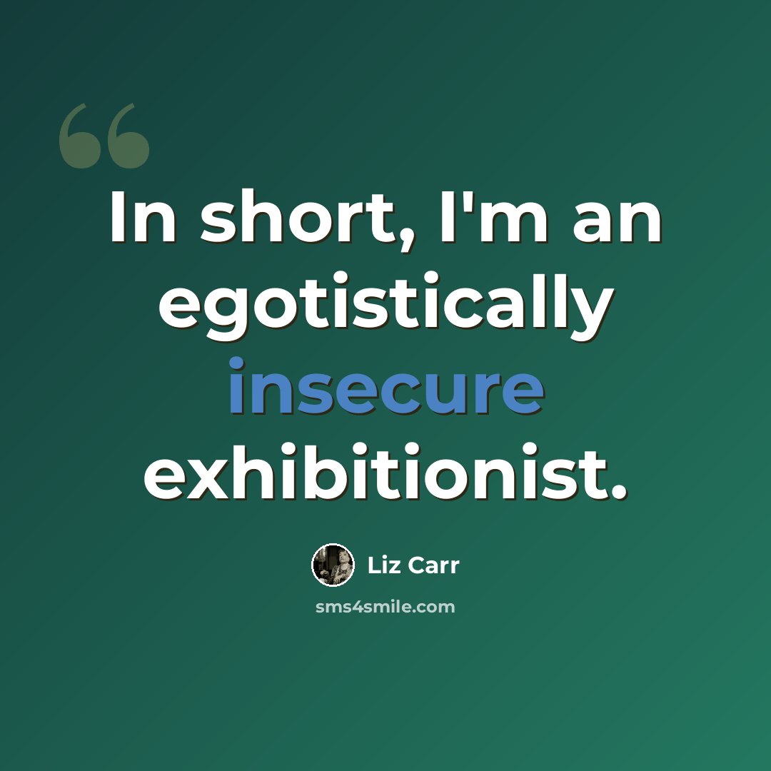 “In short, I'm an egotistically insecure exhibitionist.” quote by Liz Carr