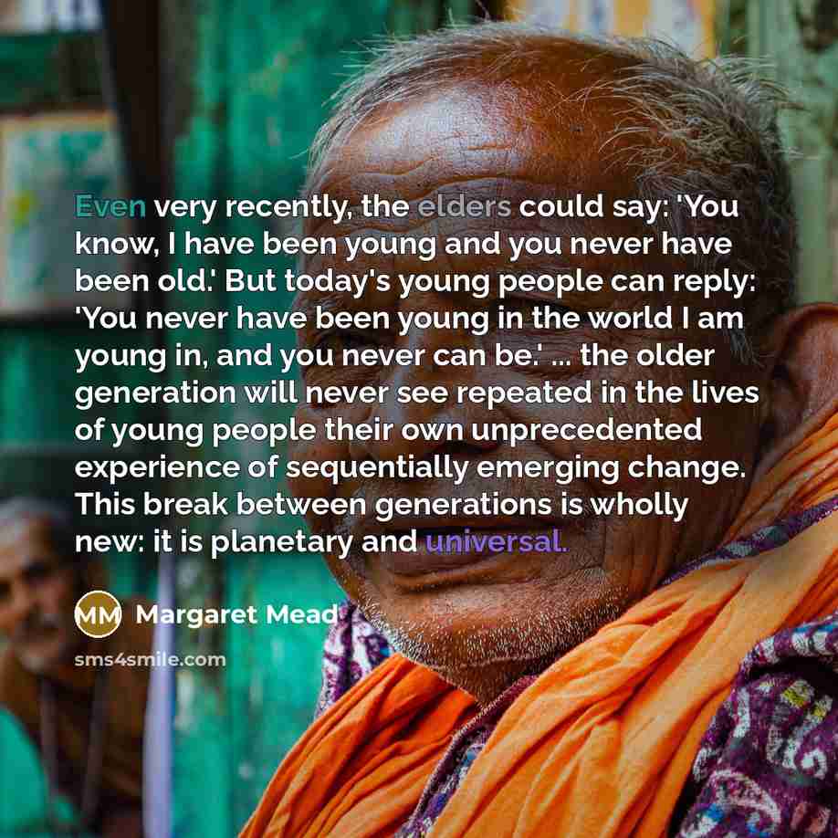 “Even very recently, the elders could say: 'You know, I have been young and you never have been old.' But today's young people can reply: 'You never have been young in the world I am young in, and you never can be.' ... the older generation will never see repeated in the lives of young people their…” quote by Margaret Mead
