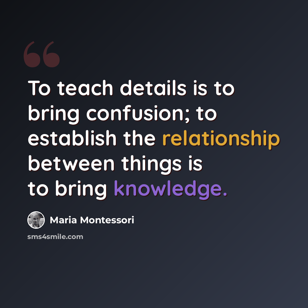 “To teach details is to bring confusion; to establish the relationship between things is to bring knowledge.” quote by Maria Montessori
