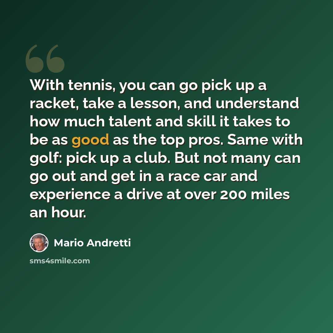 “With tennis, you can go pick up a racket, take a lesson, and understand how much talent and skill it takes to be as good as the top pros. Same with golf: pick up a club. But not many can go out and get in a race car and experience a drive at over 200 miles an hour.” quote by Mario Andretti