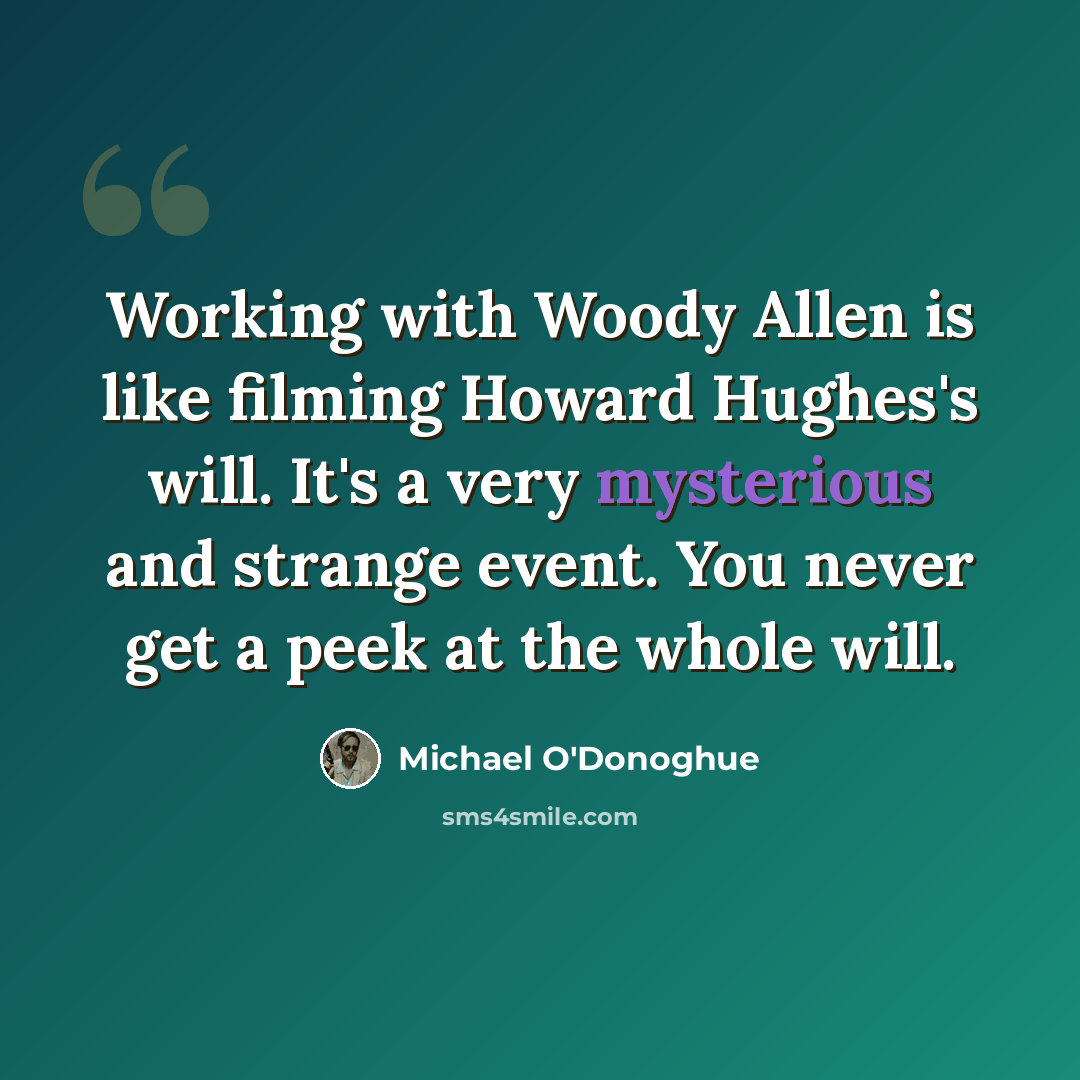 “Working with Woody Allen is like filming Howard Hughes's will. It's a very mysterious and strange event. You never get a peek at the whole will.” quote by Michael O'Donoghue