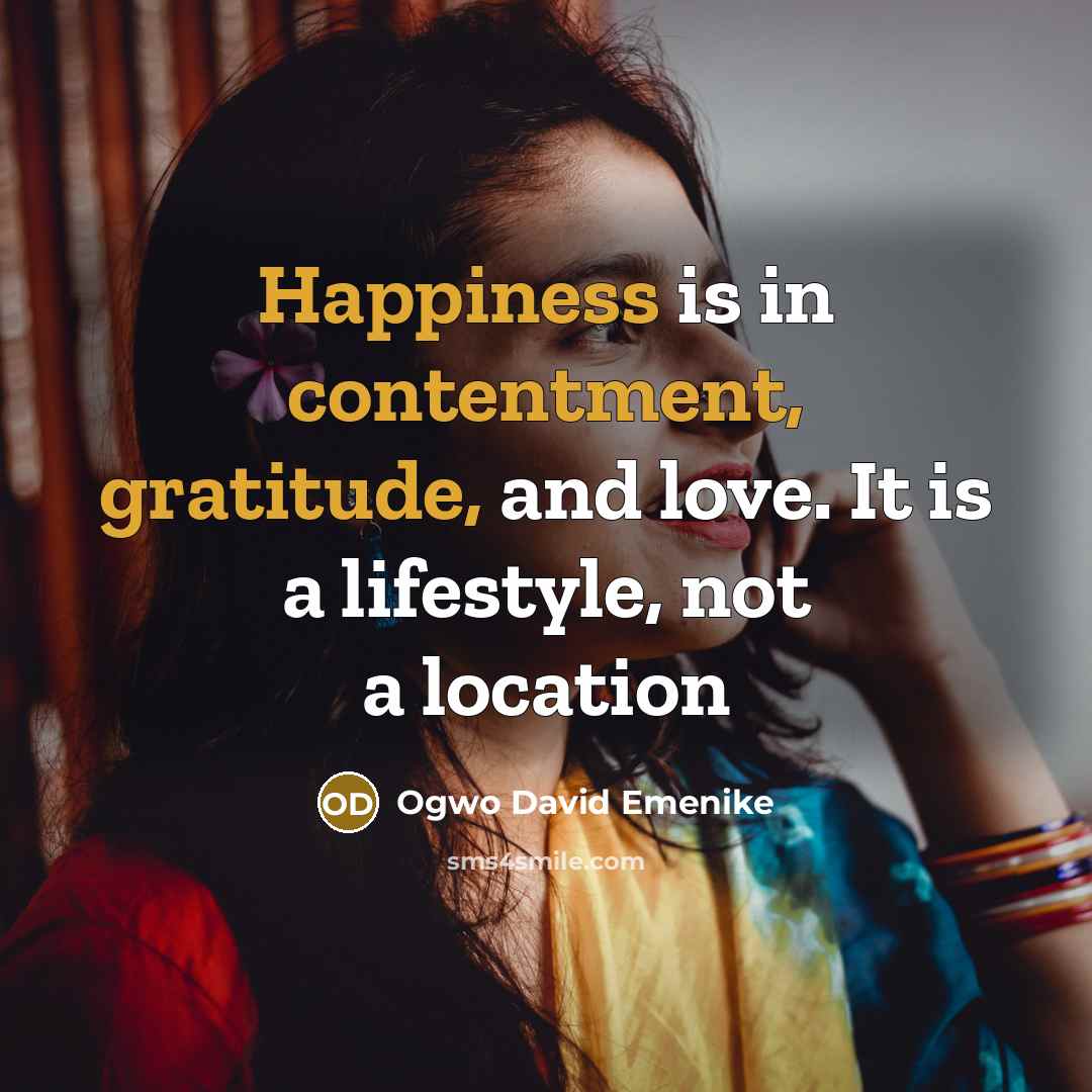“Happiness is in contentment, gratitude, and love. It is a lifestyle, not a location” quote by Ogwo David Emenike