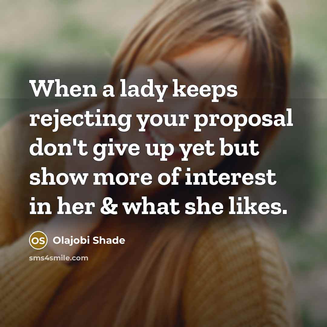 “When a lady keeps rejecting your proposal don't give up yet but show more of interest in her & what she likes.” quote by Olajobi Shade
