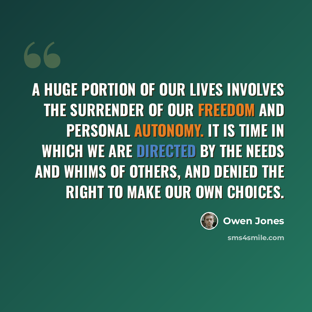 “A huge portion of our lives involves the surrender of our freedom and personal autonomy. It is time in which we are directed by the needs and whims of others, and denied the right to make our own choices.” quote by Owen Jones