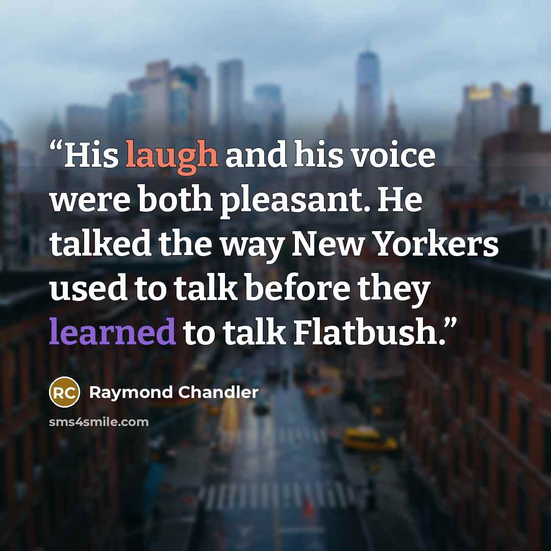 “His laugh and his voice were both pleasant. He talked the way New Yorkers used to talk before they learned to talk Flatbush.” quote by Raymond Chandler