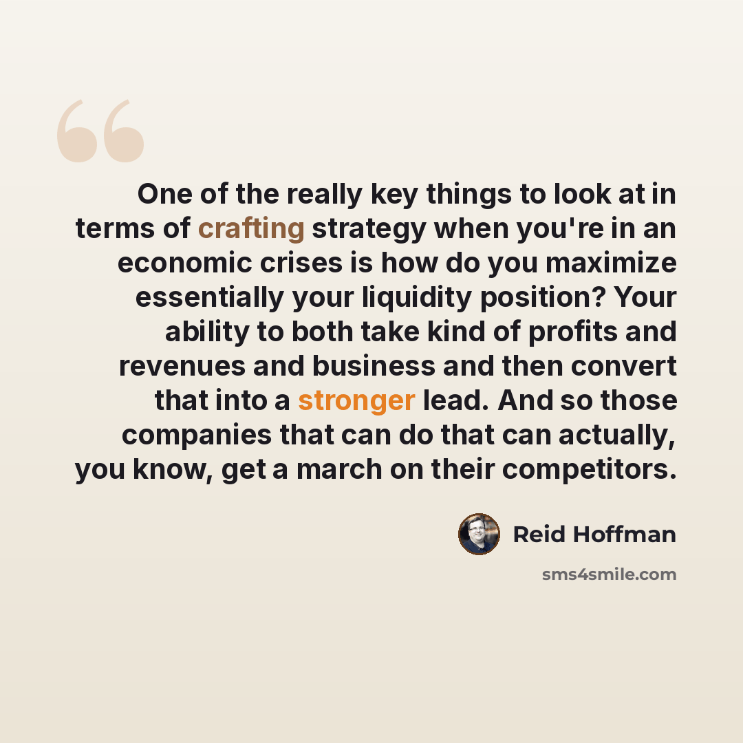 “One of the really key things to look at in terms of crafting strategy when you're in an economic crises is how do you maximize essentially your liquidity position? Your ability to both take kind of profits and revenues and business and then convert that into a stronger lead. And so those companies…” quote by Reid Hoffman