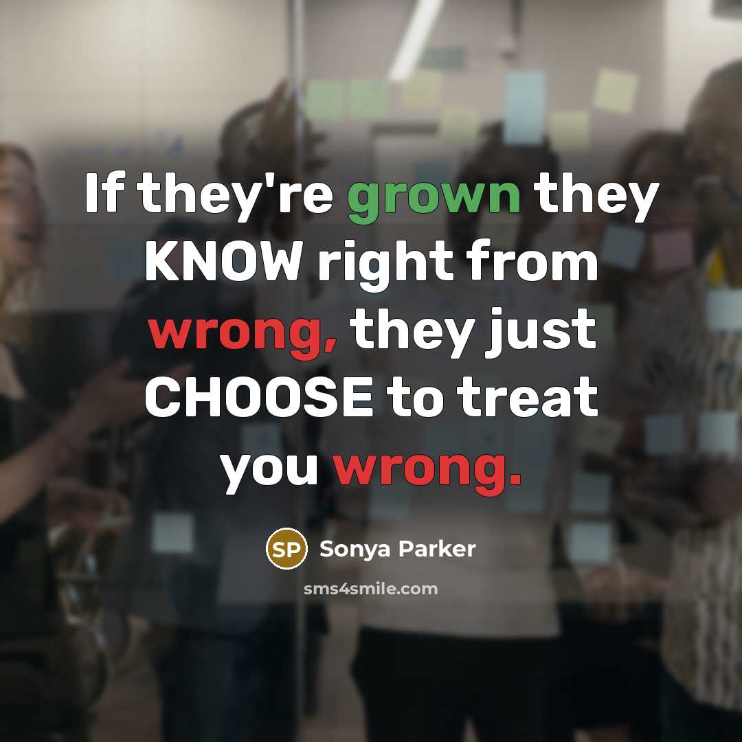 “If they're grown they KNOW right from wrong, they just CHOOSE to treat you wrong.” quote by Sonya Parker